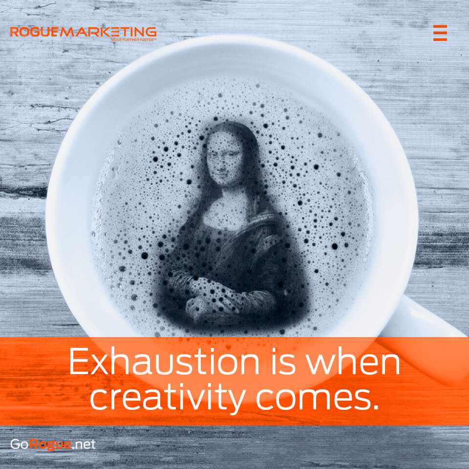 Exhaustion is when creativity comes